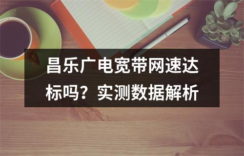 昌乐广电宽带网速达标吗？实测数据解析