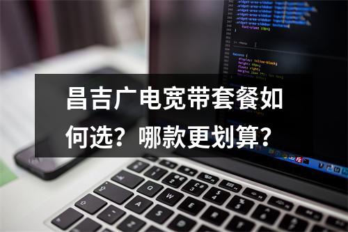 昌吉广电宽带套餐如何选？哪款更划算？