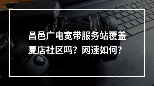 昌邑广电宽带服务站覆盖夏店社区吗？网速如何？