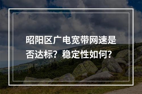昭阳区广电宽带网速是否达标？稳定性如何？