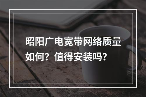 昭阳广电宽带网络质量如何？值得安装吗？