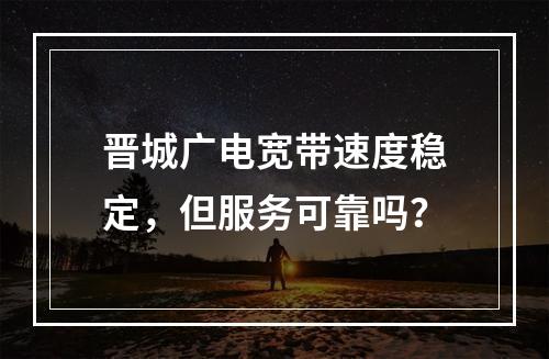晋城广电宽带速度稳定，但服务可靠吗？
