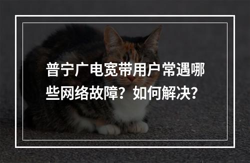 普宁广电宽带用户常遇哪些网络故障？如何解决？