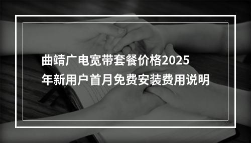 曲靖广电宽带套餐价格2025年新用户首月免费安装费用说明