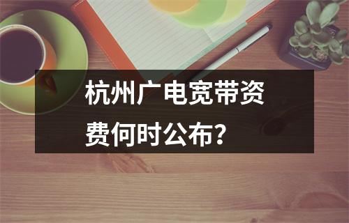 杭州广电宽带资费何时公布？
