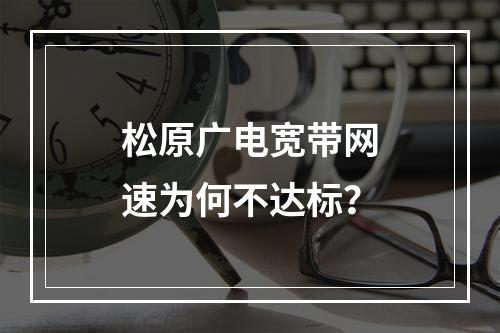 松原广电宽带网速为何不达标？
