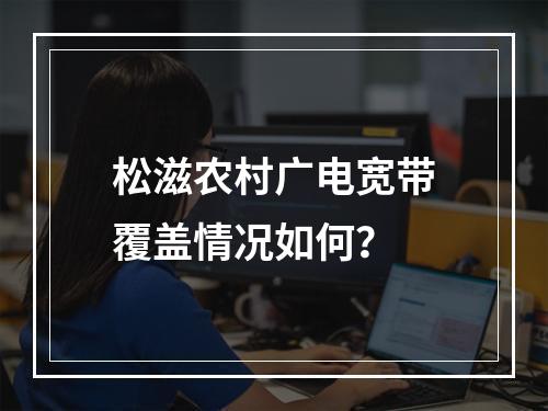 松滋农村广电宽带覆盖情况如何？