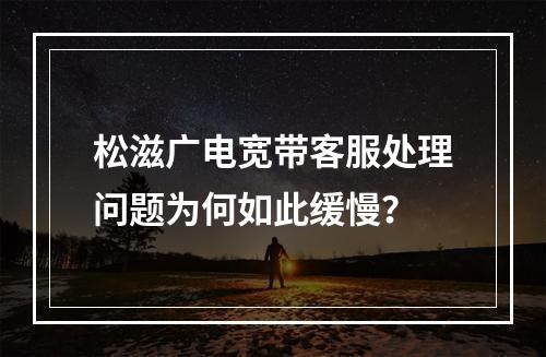 松滋广电宽带客服处理问题为何如此缓慢？