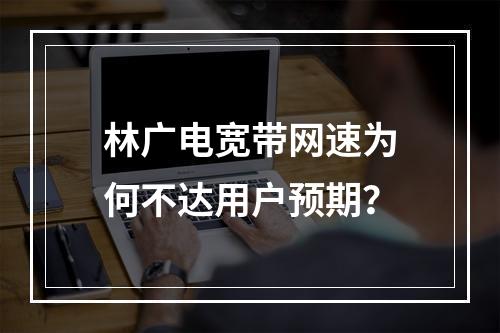 林广电宽带网速为何不达用户预期？