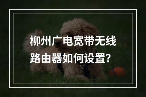 柳州广电宽带无线路由器如何设置？