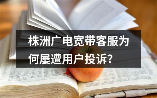 株洲广电宽带客服为何屡遭用户投诉？