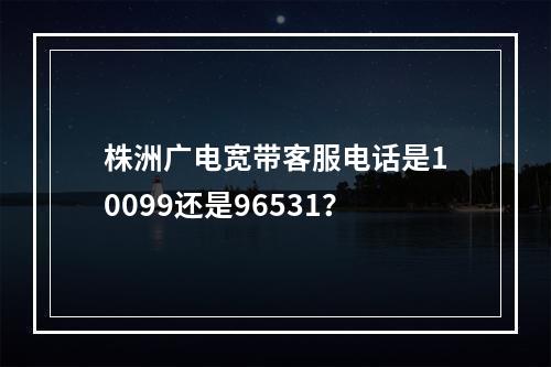 株洲广电宽带客服电话是10099还是96531？
