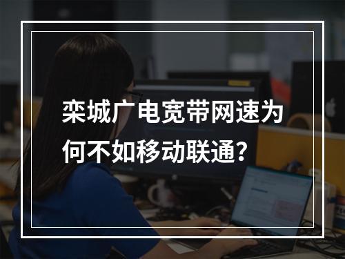 栾城广电宽带网速为何不如移动联通？