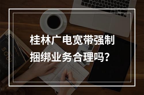 桂林广电宽带强制捆绑业务合理吗？