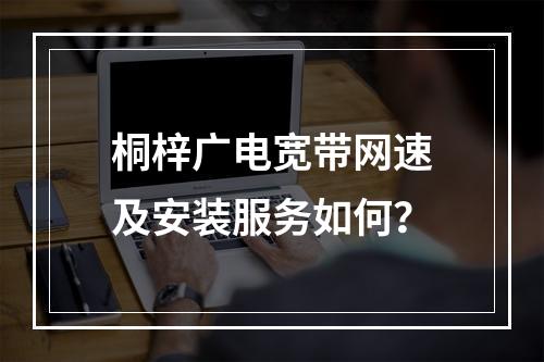 桐梓广电宽带网速及安装服务如何？