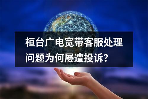 桓台广电宽带客服处理问题为何屡遭投诉？