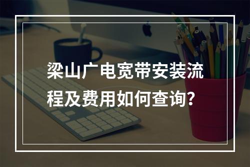 梁山广电宽带安装流程及费用如何查询？