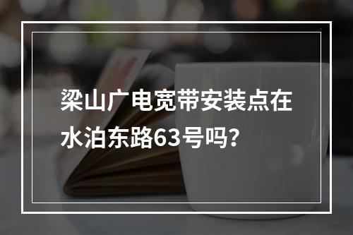 梁山广电宽带安装点在水泊东路63号吗？