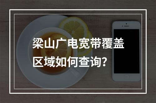 梁山广电宽带覆盖区域如何查询？