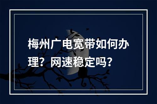 梅州广电宽带如何办理？网速稳定吗？