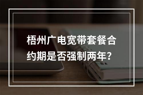梧州广电宽带套餐合约期是否强制两年？