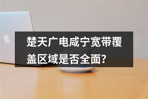 楚天广电咸宁宽带覆盖区域是否全面？