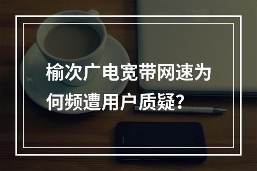 榆次广电宽带网速为何频遭用户质疑？