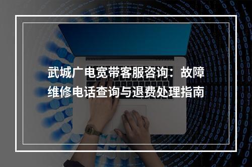 武城广电宽带客服咨询：故障维修电话查询与退费处理指南
