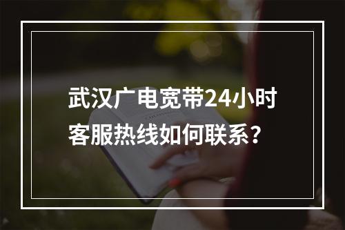武汉广电宽带24小时客服热线如何联系？