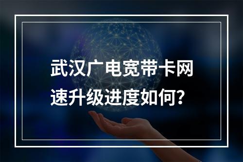 武汉广电宽带卡网速升级进度如何？