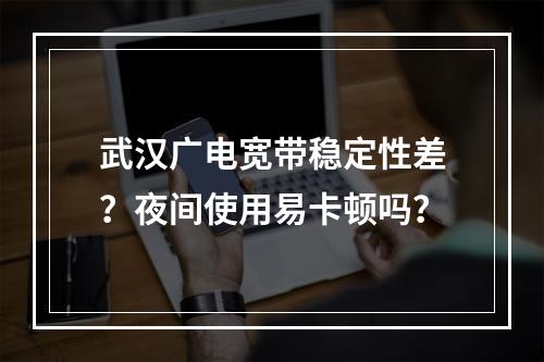 武汉广电宽带稳定性差？夜间使用易卡顿吗？