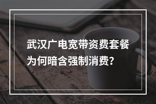 武汉广电宽带资费套餐为何暗含强制消费？