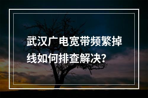 武汉广电宽带频繁掉线如何排查解决？