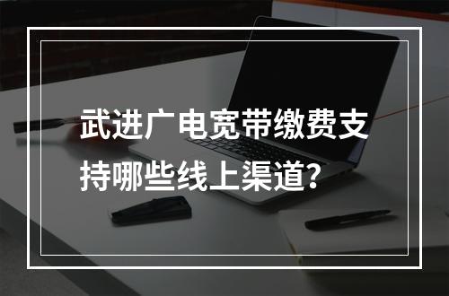 武进广电宽带缴费支持哪些线上渠道？