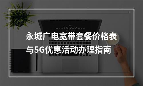 永城广电宽带套餐价格表与5G优惠活动办理指南