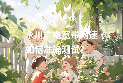 永川广电宽带网速如何准确测试？