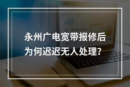 永州广电宽带报修后为何迟迟无人处理？