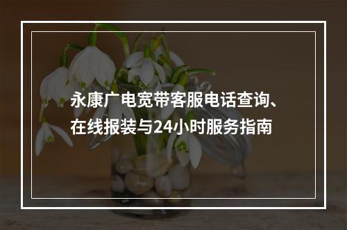 永康广电宽带客服电话查询、在线报装与24小时服务指南
