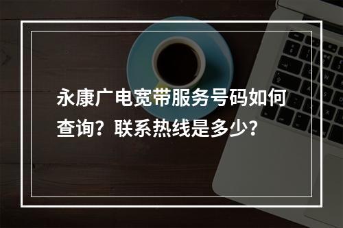 永康广电宽带服务号码如何查询？联系热线是多少？