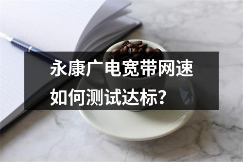 永康广电宽带网速如何测试达标？