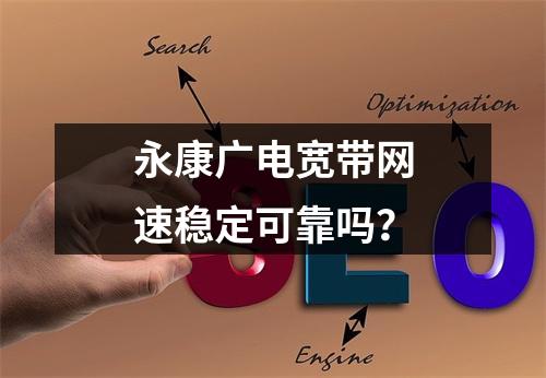 永康广电宽带网速稳定可靠吗？