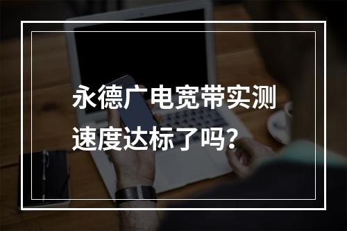 永德广电宽带实测速度达标了吗？