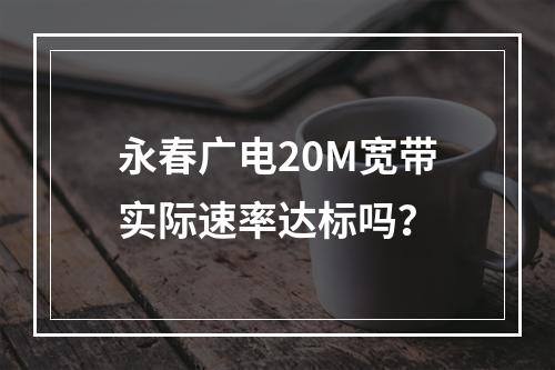 永春广电20M宽带实际速率达标吗？