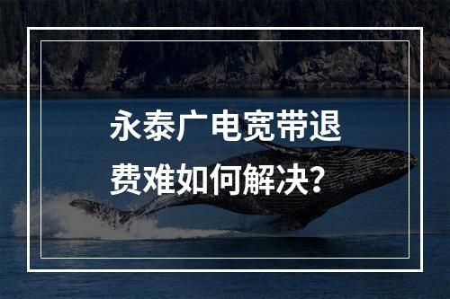 永泰广电宽带退费难如何解决？