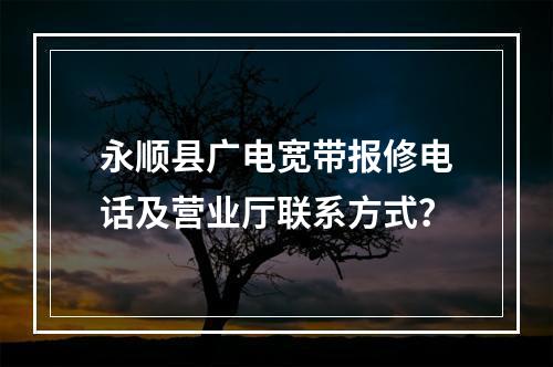 永顺县广电宽带报修电话及营业厅联系方式？