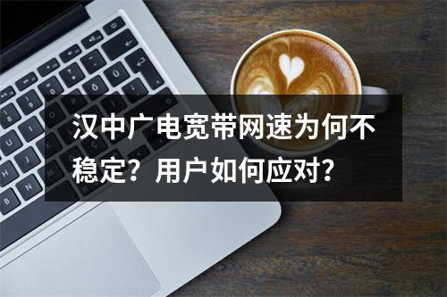 汉中广电宽带网速为何不稳定？用户如何应对？