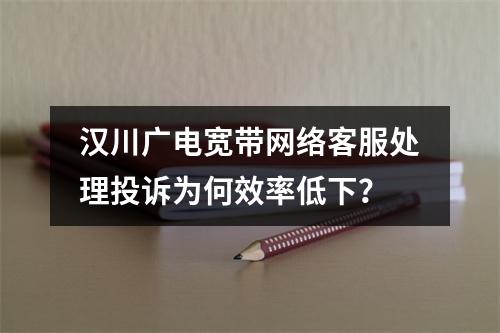汉川广电宽带网络客服处理投诉为何效率低下？