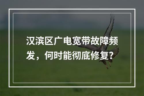 汉滨区广电宽带故障频发，何时能彻底修复？