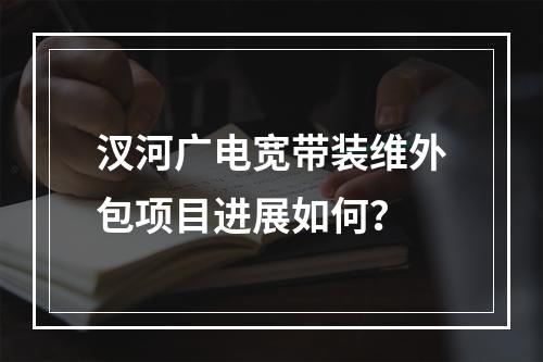 汊河广电宽带装维外包项目进展如何？