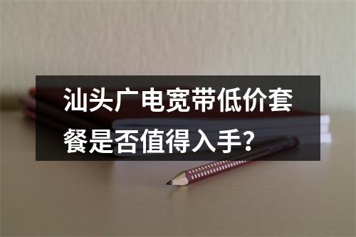 汕头广电宽带低价套餐是否值得入手？